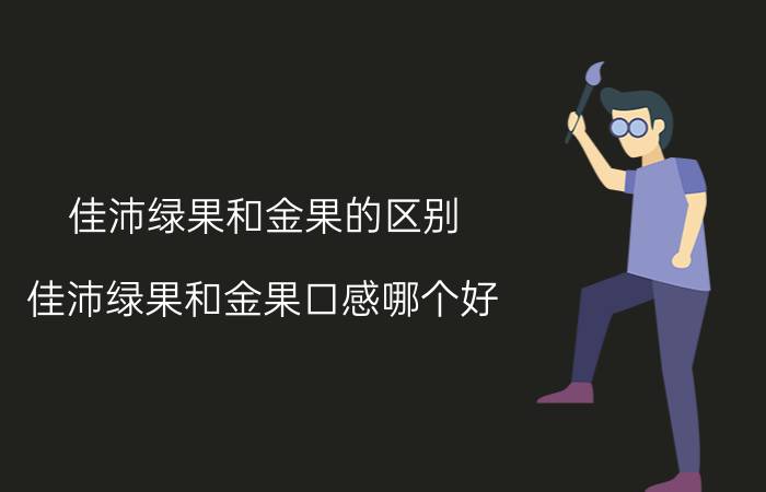 佳沛绿果和金果的区别 佳沛绿果和金果口感哪个好